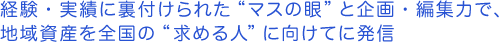 経験・実績に裏付けられた“マスの眼”と企画・編集力で、地域資産を全国の“求める人”に向けてに発信